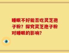 睡眠不好能否吃灵芝孢子粉？探究灵芝孢子粉对睡眠的影响？