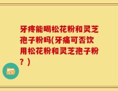 牙疼能喝松花粉和灵芝孢子粉吗(牙痛可否饮用松花粉和灵芝孢子粉？)