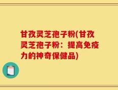 甘孜灵芝孢子粉(甘孜灵芝孢子粉：提高免疫力的神奇保健品)