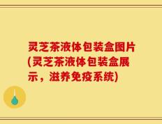 灵芝茶液体包装盒图片(灵芝茶液体包装盒展示，滋养免疫系统)
