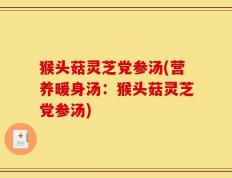 猴头菇灵芝党参汤(营养暖身汤：猴头菇灵芝党参汤)