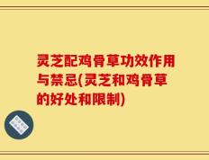 灵芝配鸡骨草功效作用与禁忌(灵芝和鸡骨草的好处和限制)