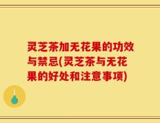 灵芝茶加无花果的功效与禁忌(灵芝茶与无花果的好处和注意事项)