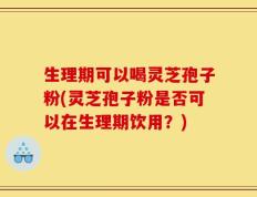 生理期可以喝灵芝孢子粉(灵芝孢子粉是否可以在生理期饮用？)