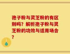 孢子粉与灵芝粉的有区别吗？解析孢子粉与灵芝粉的功效与适用场合？