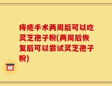 痔疮手术两周后可以吃灵芝孢子粉(两周后恢复后可以尝试灵芝孢子粉)