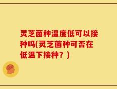 灵芝菌种温度低可以接种吗(灵芝菌种可否在低温下接种？)