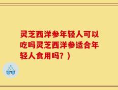 灵芝西洋参年轻人可以吃吗灵芝西洋参适合年轻人食用吗？)