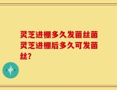 灵芝进棚多久发菌丝菌灵芝进棚后多久可发菌丝？