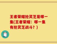 王者荣耀抢灵芝是哪一集(王者荣耀：哪一集有抢灵芝战斗？)