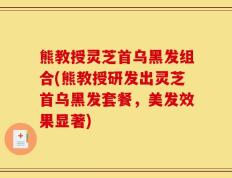 熊教授灵芝首乌黑发组合(熊教授研发出灵芝首乌黑发套餐，美发效果显著)