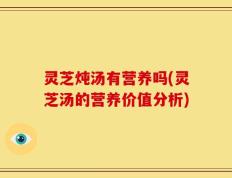 灵芝炖汤有营养吗(灵芝汤的营养价值分析)