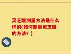 灵芝酸测量方法是什么样的(如何测量灵芝酸的方法？)