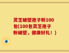 灵芝破壁孢子粉100包(100包灵芝孢子粉破壁，健康好礼！)