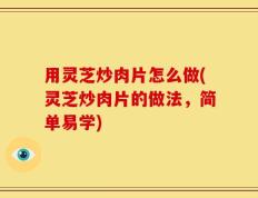 用灵芝炒肉片怎么做(灵芝炒肉片的做法，简单易学)