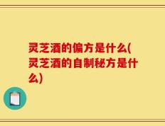 灵芝酒的偏方是什么(灵芝酒的自制秘方是什么)