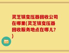 灵芝镇变压器回收公司在哪里(灵芝镇变压器回收服务地点在哪儿？)