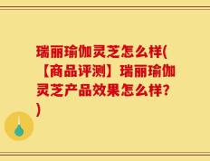 瑞丽瑜伽灵芝怎么样(【商品评测】瑞丽瑜伽灵芝产品效果怎么样？)