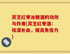 灵芝红枣冰糖酒的功效与作用(灵芝红枣酒：祛湿补血，提高免疫力)