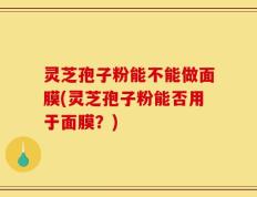 灵芝孢子粉能不能做面膜(灵芝孢子粉能否用于面膜？)