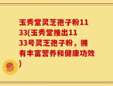 玉秀堂灵芝孢子粉1133(玉秀堂推出1133号灵芝孢子粉，拥有丰富营养和健康功效)