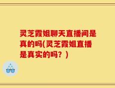 灵芝霞姐聊天直播间是真的吗(灵芝霞姐直播是真实的吗？)