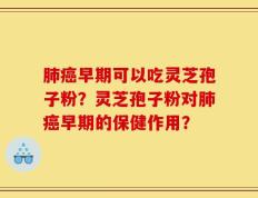 肺癌早期可以吃灵芝孢子粉？灵芝孢子粉对肺癌早期的保健作用？