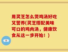 用灵芝怎么煲鸡汤好吃又营养(灵芝搭配美味可口的鸡肉汤，健康饮食从这一步开始！)