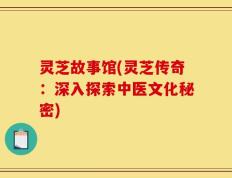 灵芝故事馆(灵芝传奇：深入探索中医文化秘密)