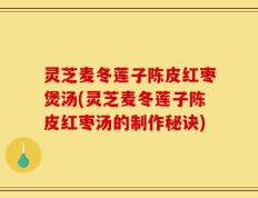 灵芝麦冬莲子陈皮红枣煲汤(灵芝麦冬莲子陈皮红枣汤的制作秘诀)