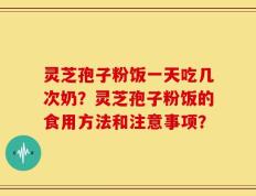 灵芝孢子粉饭一天吃几次奶？灵芝孢子粉饭的食用方法和注意事项？
