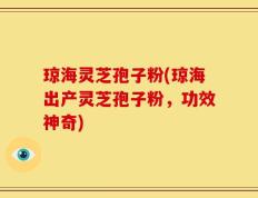琼海灵芝孢子粉(琼海出产灵芝孢子粉，功效神奇)