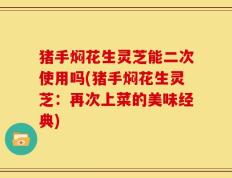 猪手焖花生灵芝能二次使用吗(猪手焖花生灵芝：再次上菜的美味经典)