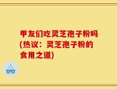 甲友们吃灵芝孢子粉吗(热议：灵芝孢子粉的食用之道)