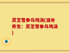 灵芝雪参乌鸡汤(滋补养生：灵芝雪参乌鸡汤)