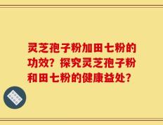灵芝孢子粉加田七粉的功效？探究灵芝孢子粉和田七粉的健康益处？
