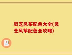 灵芝风筝配色大全(灵芝风筝配色全攻略)