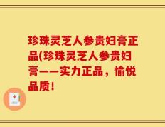 珍珠灵芝人参贵妇膏正品(珍珠灵芝人参贵妇膏——实力正品，愉悦品质！