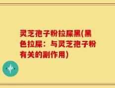 灵芝孢子粉拉屎黑(黑色拉屎：与灵芝孢子粉有关的副作用)