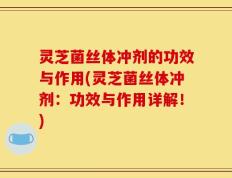 灵芝菌丝体冲剂的功效与作用(灵芝菌丝体冲剂：功效与作用详解！)