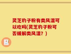 灵芝豹子粉有类风湿可以吃吗(灵芝豹子粉可否缓解类风湿？)