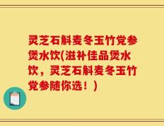 灵芝石斛麦冬玉竹党参煲水饮(滋补佳品煲水饮，灵芝石斛麦冬玉竹党参随你选！)