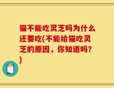 猫不能吃灵芝吗为什么还要吃(不能给猫吃灵芝的原因，你知道吗？)