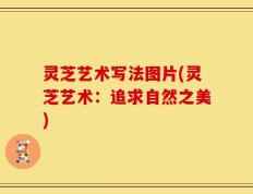 灵芝艺术写法图片(灵芝艺术：追求自然之美)