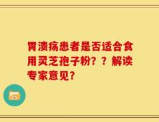 胃溃疡患者是否适合食用灵芝孢子粉？？解读专家意见？