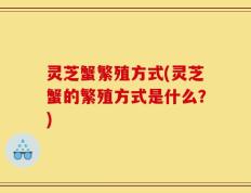 灵芝蟹繁殖方式(灵芝蟹的繁殖方式是什么？)