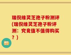瑞倪维灵芝孢子粉测评(瑞倪维灵芝孢子粉评测：究竟值不值得购买？)
