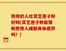 熬夜的人吃灵芝孢子粉好吗(灵芝孢子粉能帮助熬夜人缓解身体疲劳吗？)