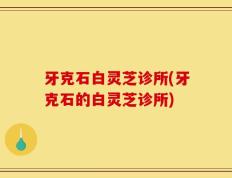 牙克石白灵芝诊所(牙克石的白灵芝诊所)