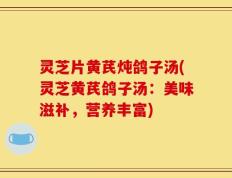灵芝片黄芪炖鸽子汤(灵芝黄芪鸽子汤：美味滋补，营养丰富)